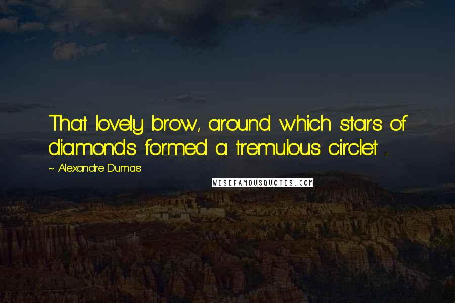 Alexandre Dumas Quotes: That lovely brow, around which stars of diamonds formed a tremulous circlet ...