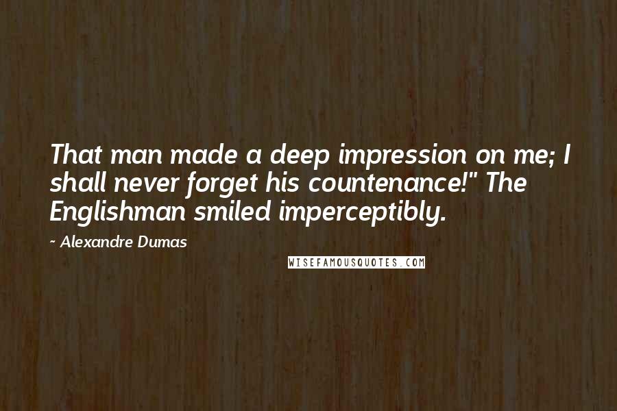 Alexandre Dumas Quotes: That man made a deep impression on me; I shall never forget his countenance!" The Englishman smiled imperceptibly.