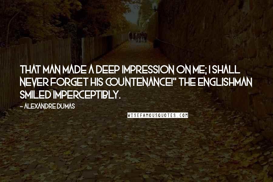 Alexandre Dumas Quotes: That man made a deep impression on me; I shall never forget his countenance!" The Englishman smiled imperceptibly.