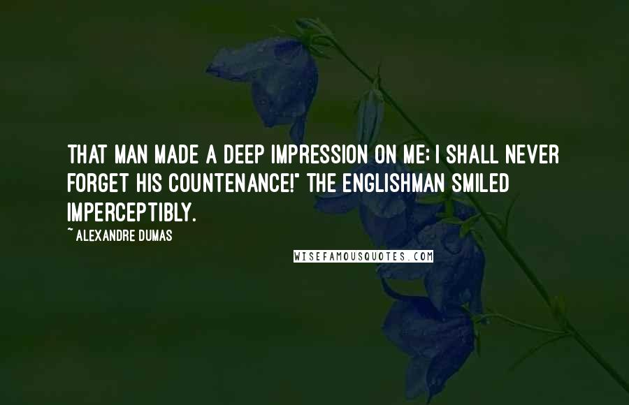 Alexandre Dumas Quotes: That man made a deep impression on me; I shall never forget his countenance!" The Englishman smiled imperceptibly.