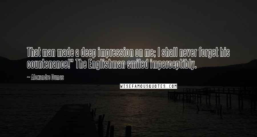 Alexandre Dumas Quotes: That man made a deep impression on me; I shall never forget his countenance!" The Englishman smiled imperceptibly.