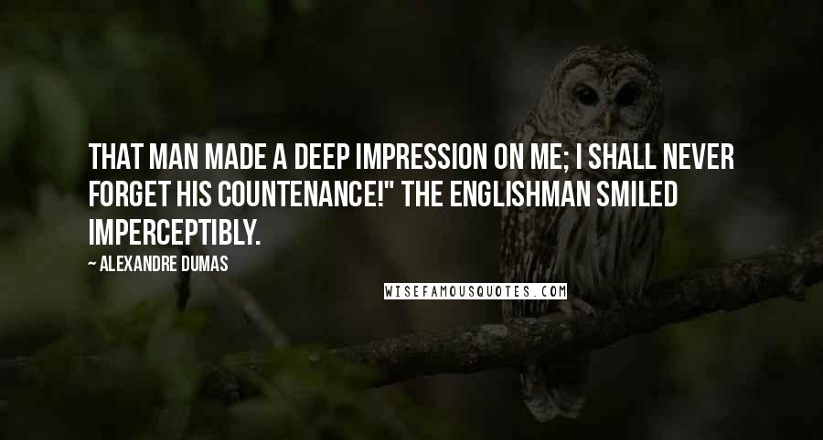 Alexandre Dumas Quotes: That man made a deep impression on me; I shall never forget his countenance!" The Englishman smiled imperceptibly.