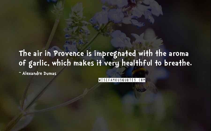 Alexandre Dumas Quotes: The air in Provence is impregnated with the aroma of garlic, which makes it very healthful to breathe.