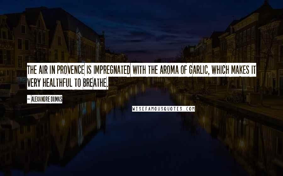 Alexandre Dumas Quotes: The air in Provence is impregnated with the aroma of garlic, which makes it very healthful to breathe.