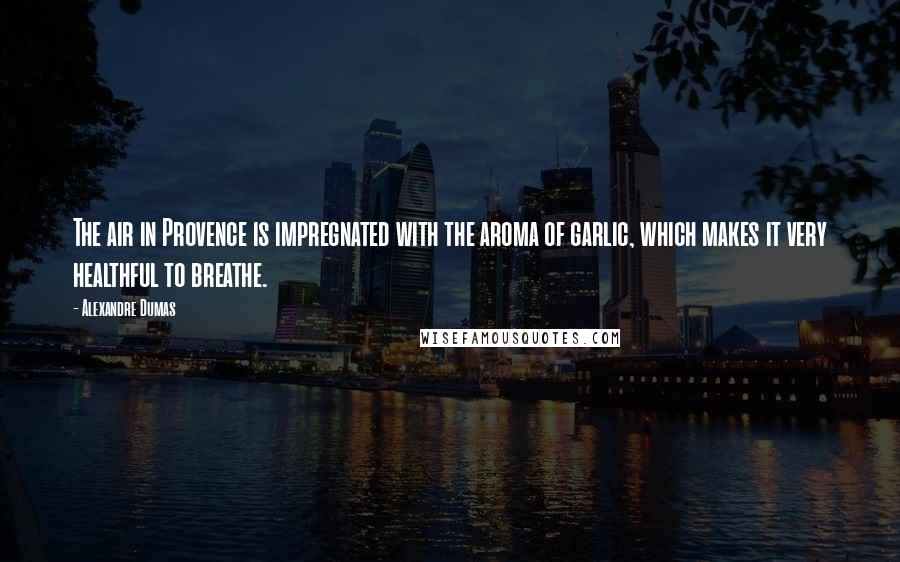 Alexandre Dumas Quotes: The air in Provence is impregnated with the aroma of garlic, which makes it very healthful to breathe.