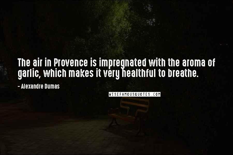 Alexandre Dumas Quotes: The air in Provence is impregnated with the aroma of garlic, which makes it very healthful to breathe.