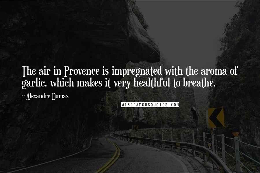 Alexandre Dumas Quotes: The air in Provence is impregnated with the aroma of garlic, which makes it very healthful to breathe.