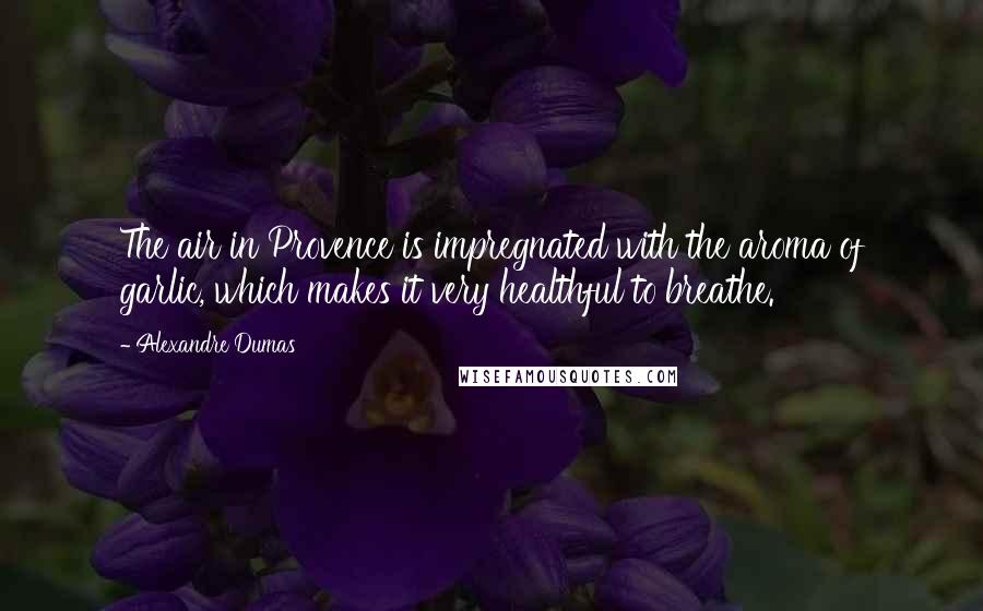 Alexandre Dumas Quotes: The air in Provence is impregnated with the aroma of garlic, which makes it very healthful to breathe.