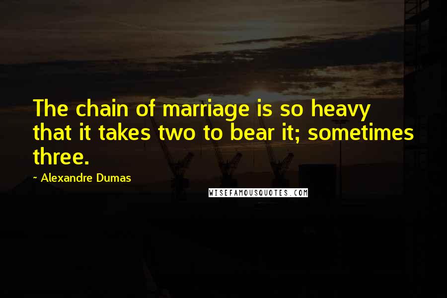 Alexandre Dumas Quotes: The chain of marriage is so heavy that it takes two to bear it; sometimes three.