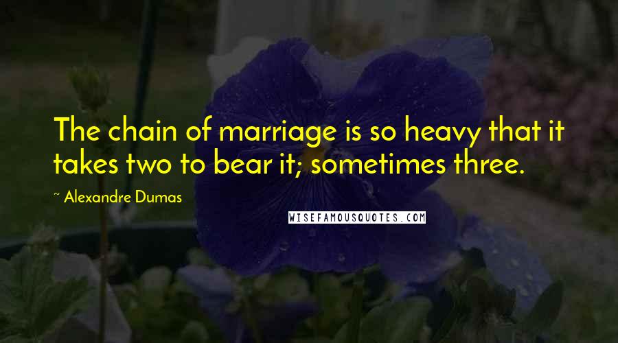 Alexandre Dumas Quotes: The chain of marriage is so heavy that it takes two to bear it; sometimes three.