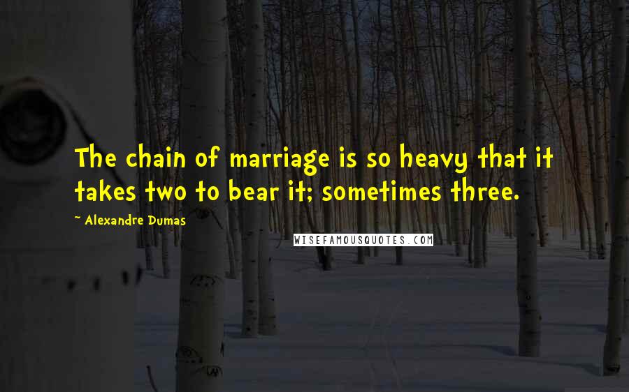 Alexandre Dumas Quotes: The chain of marriage is so heavy that it takes two to bear it; sometimes three.