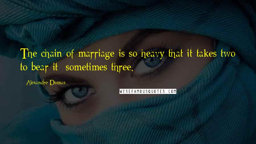 Alexandre Dumas Quotes: The chain of marriage is so heavy that it takes two to bear it; sometimes three.