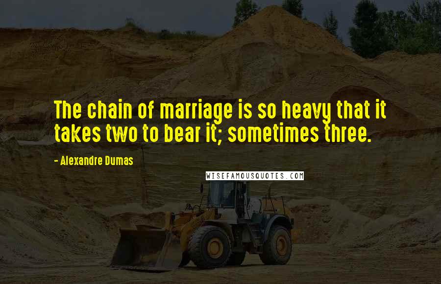 Alexandre Dumas Quotes: The chain of marriage is so heavy that it takes two to bear it; sometimes three.