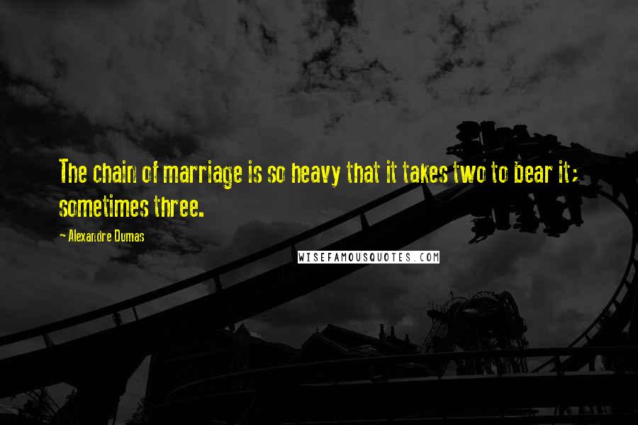 Alexandre Dumas Quotes: The chain of marriage is so heavy that it takes two to bear it; sometimes three.