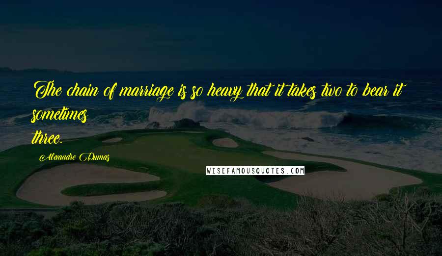 Alexandre Dumas Quotes: The chain of marriage is so heavy that it takes two to bear it; sometimes three.