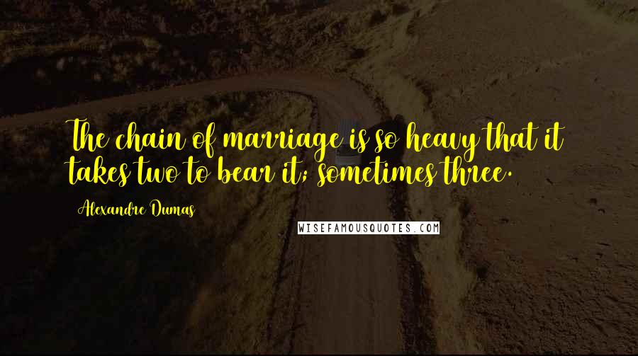 Alexandre Dumas Quotes: The chain of marriage is so heavy that it takes two to bear it; sometimes three.