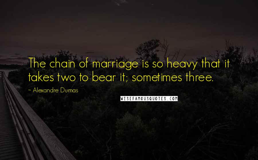 Alexandre Dumas Quotes: The chain of marriage is so heavy that it takes two to bear it; sometimes three.