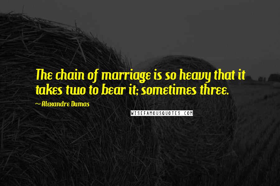 Alexandre Dumas Quotes: The chain of marriage is so heavy that it takes two to bear it; sometimes three.