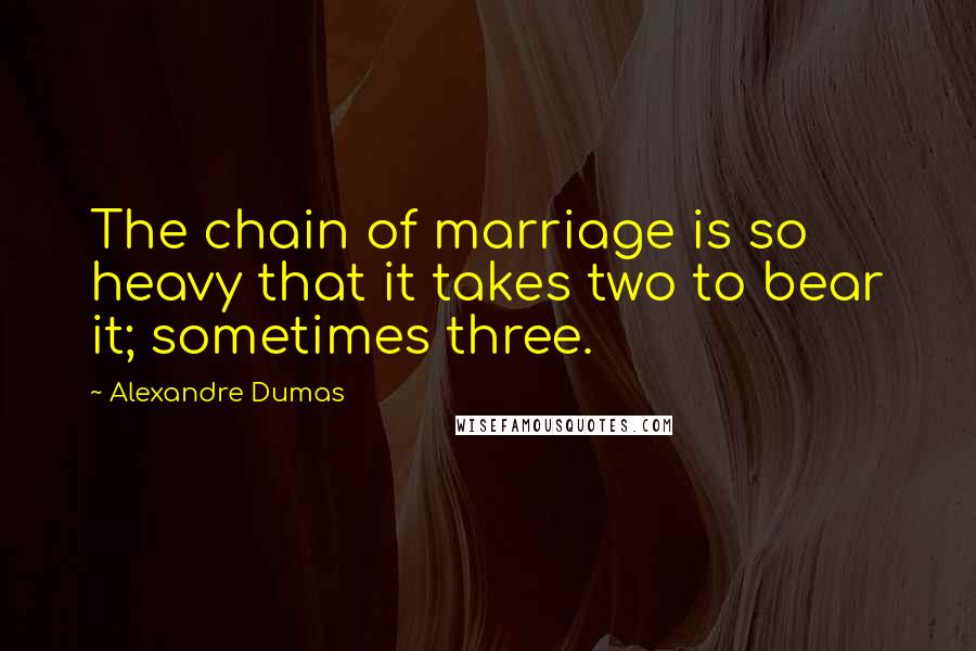 Alexandre Dumas Quotes: The chain of marriage is so heavy that it takes two to bear it; sometimes three.