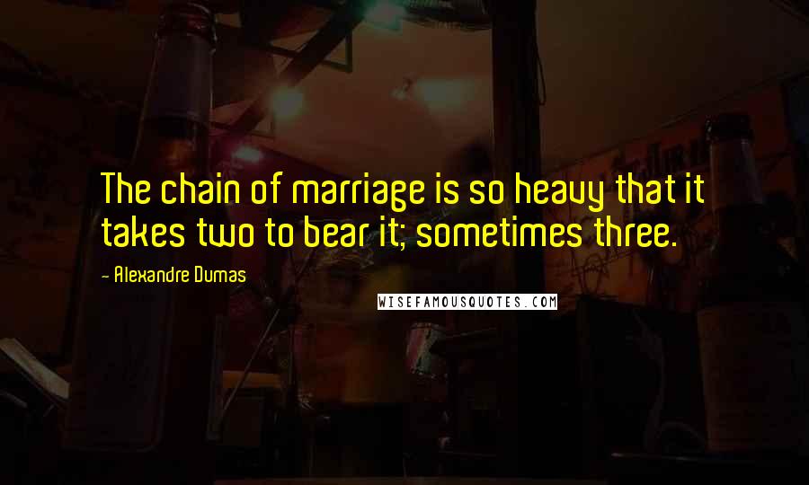 Alexandre Dumas Quotes: The chain of marriage is so heavy that it takes two to bear it; sometimes three.