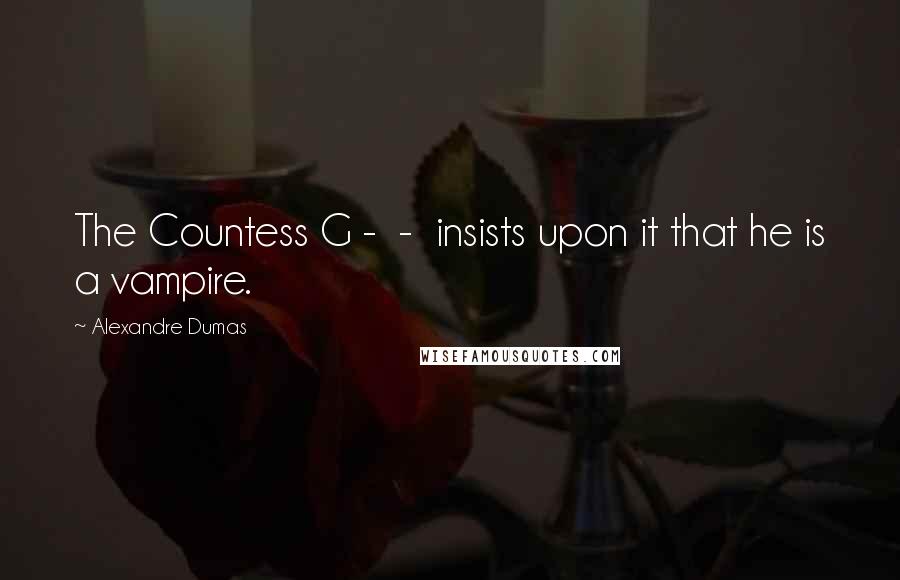 Alexandre Dumas Quotes: The Countess G - - insists upon it that he is a vampire.