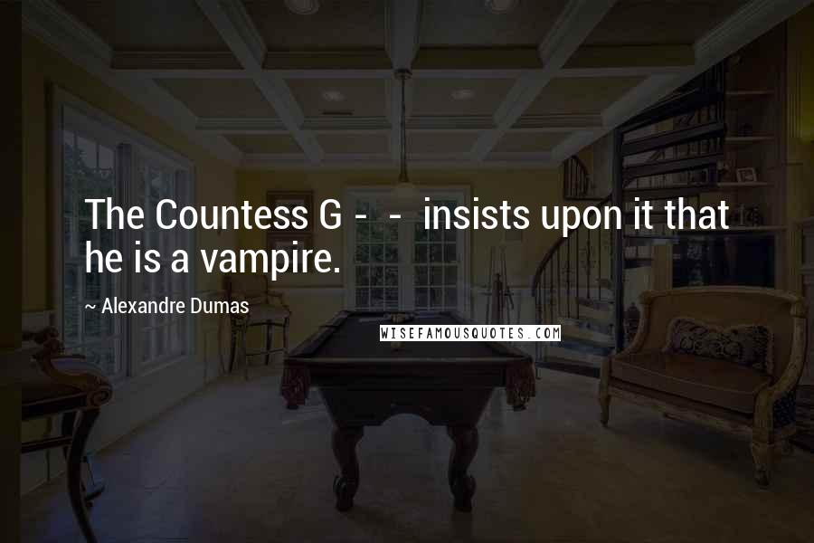 Alexandre Dumas Quotes: The Countess G -  -  insists upon it that he is a vampire.
