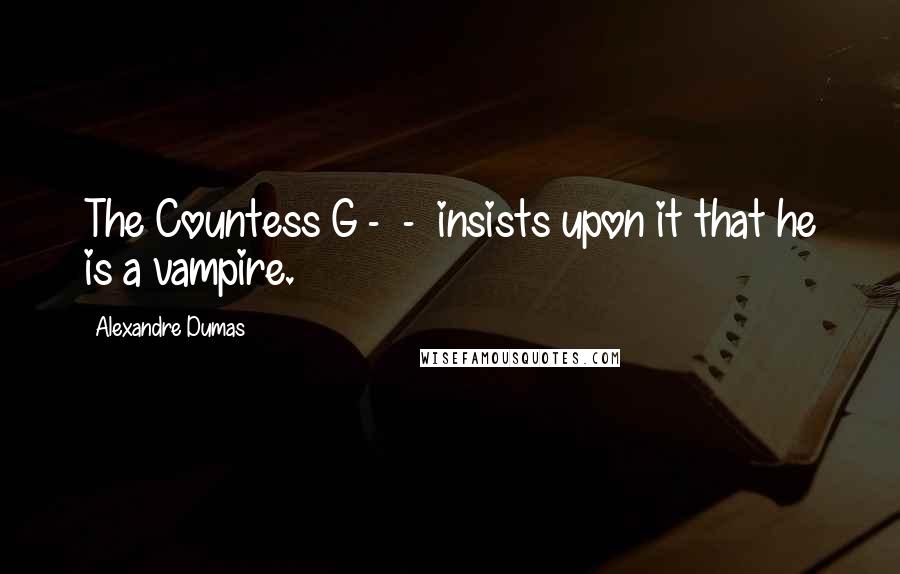 Alexandre Dumas Quotes: The Countess G -  -  insists upon it that he is a vampire.