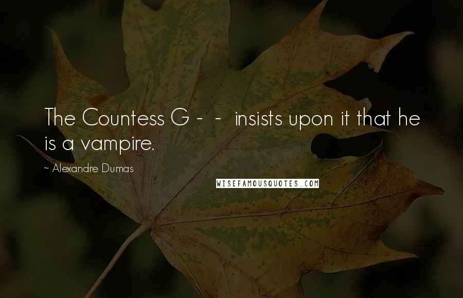 Alexandre Dumas Quotes: The Countess G -  -  insists upon it that he is a vampire.