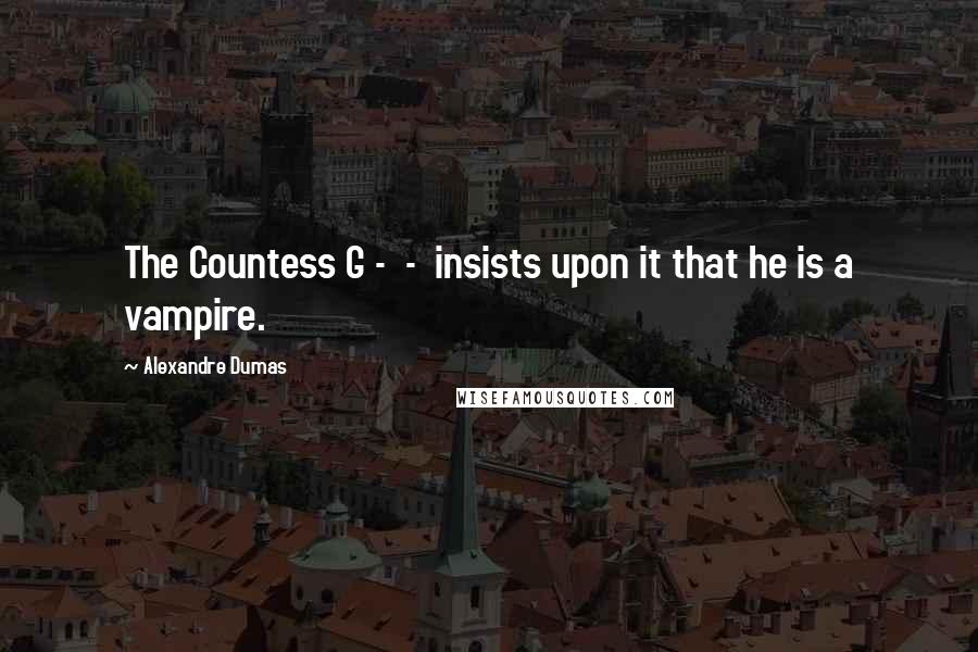 Alexandre Dumas Quotes: The Countess G -  -  insists upon it that he is a vampire.