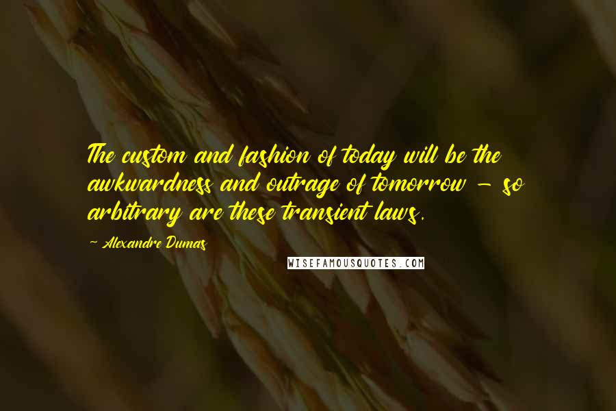 Alexandre Dumas Quotes: The custom and fashion of today will be the awkwardness and outrage of tomorrow - so arbitrary are these transient laws.