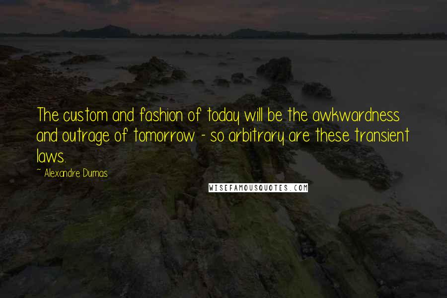 Alexandre Dumas Quotes: The custom and fashion of today will be the awkwardness and outrage of tomorrow - so arbitrary are these transient laws.