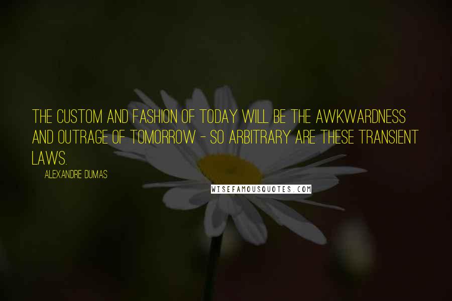 Alexandre Dumas Quotes: The custom and fashion of today will be the awkwardness and outrage of tomorrow - so arbitrary are these transient laws.