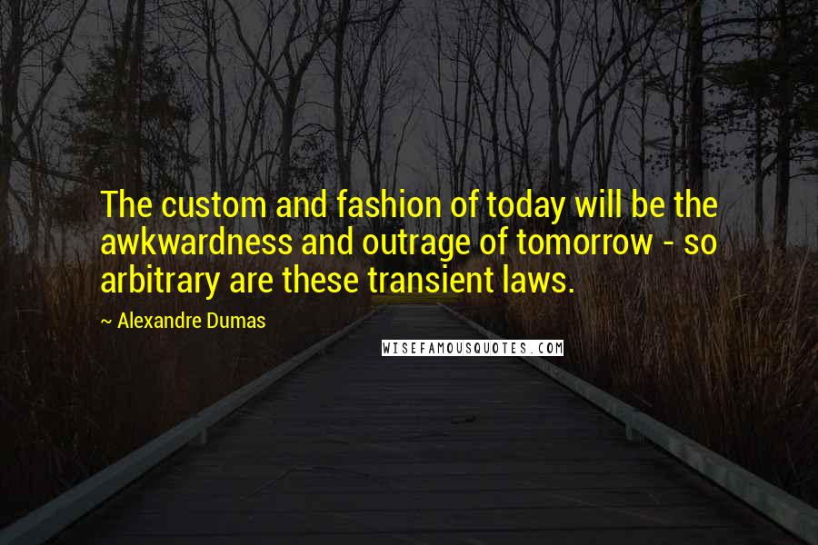Alexandre Dumas Quotes: The custom and fashion of today will be the awkwardness and outrage of tomorrow - so arbitrary are these transient laws.