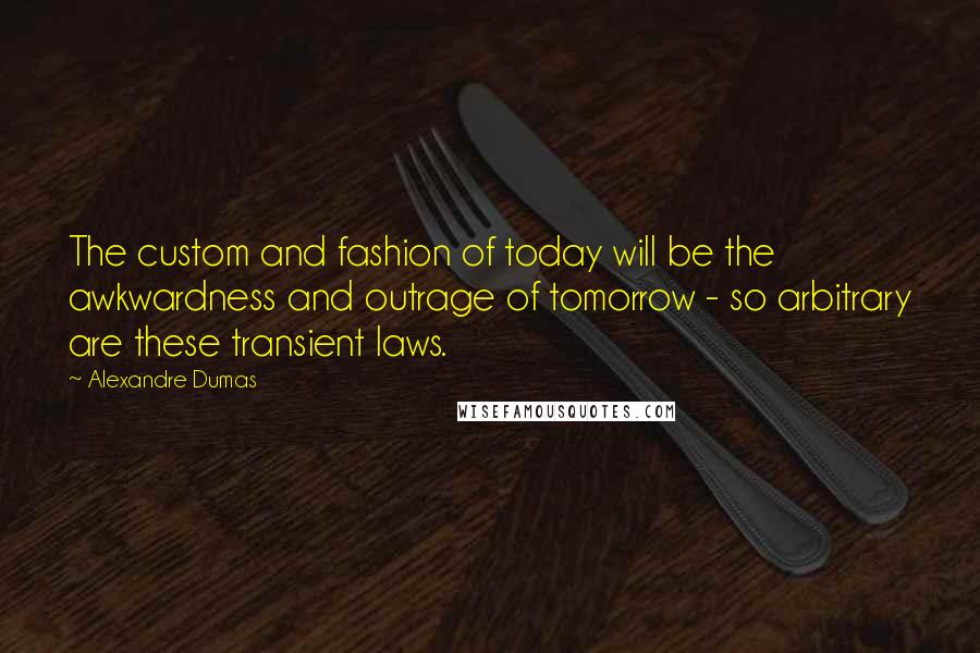 Alexandre Dumas Quotes: The custom and fashion of today will be the awkwardness and outrage of tomorrow - so arbitrary are these transient laws.