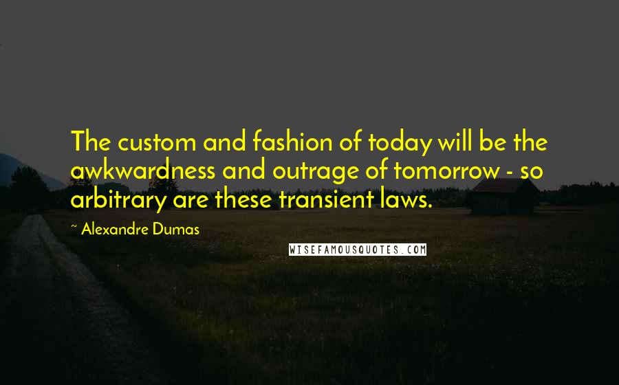 Alexandre Dumas Quotes: The custom and fashion of today will be the awkwardness and outrage of tomorrow - so arbitrary are these transient laws.