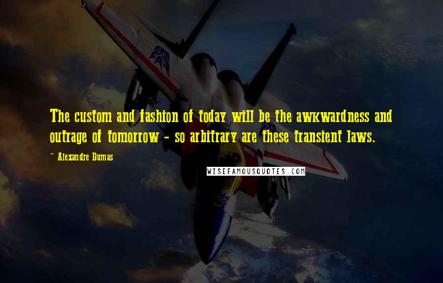 Alexandre Dumas Quotes: The custom and fashion of today will be the awkwardness and outrage of tomorrow - so arbitrary are these transient laws.