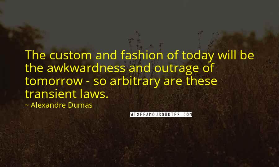 Alexandre Dumas Quotes: The custom and fashion of today will be the awkwardness and outrage of tomorrow - so arbitrary are these transient laws.