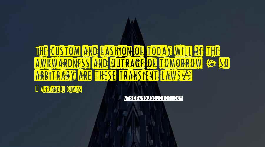 Alexandre Dumas Quotes: The custom and fashion of today will be the awkwardness and outrage of tomorrow - so arbitrary are these transient laws.