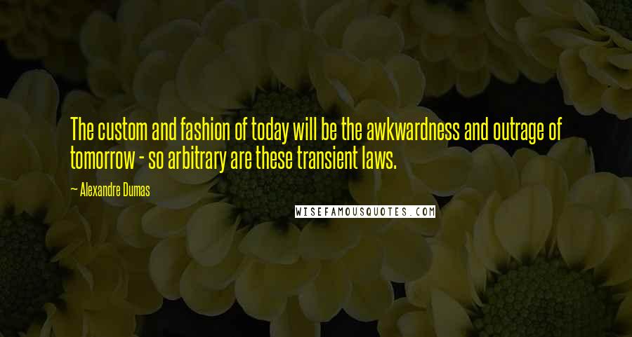 Alexandre Dumas Quotes: The custom and fashion of today will be the awkwardness and outrage of tomorrow - so arbitrary are these transient laws.