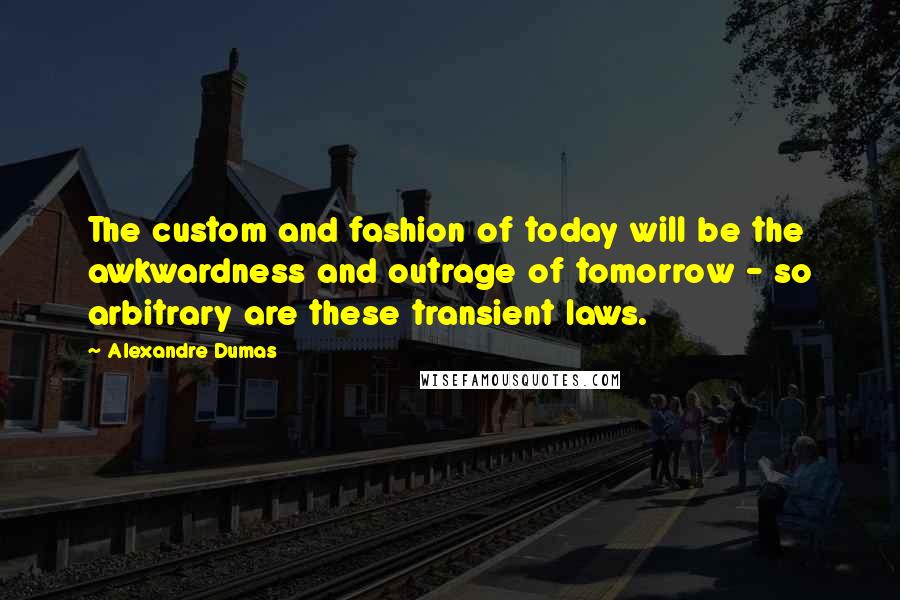 Alexandre Dumas Quotes: The custom and fashion of today will be the awkwardness and outrage of tomorrow - so arbitrary are these transient laws.