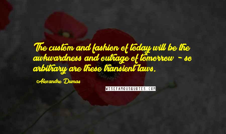 Alexandre Dumas Quotes: The custom and fashion of today will be the awkwardness and outrage of tomorrow - so arbitrary are these transient laws.