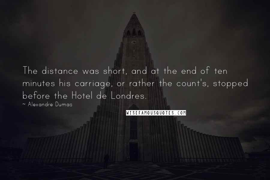 Alexandre Dumas Quotes: The distance was short, and at the end of ten minutes his carriage, or rather the count's, stopped before the Hotel de Londres.