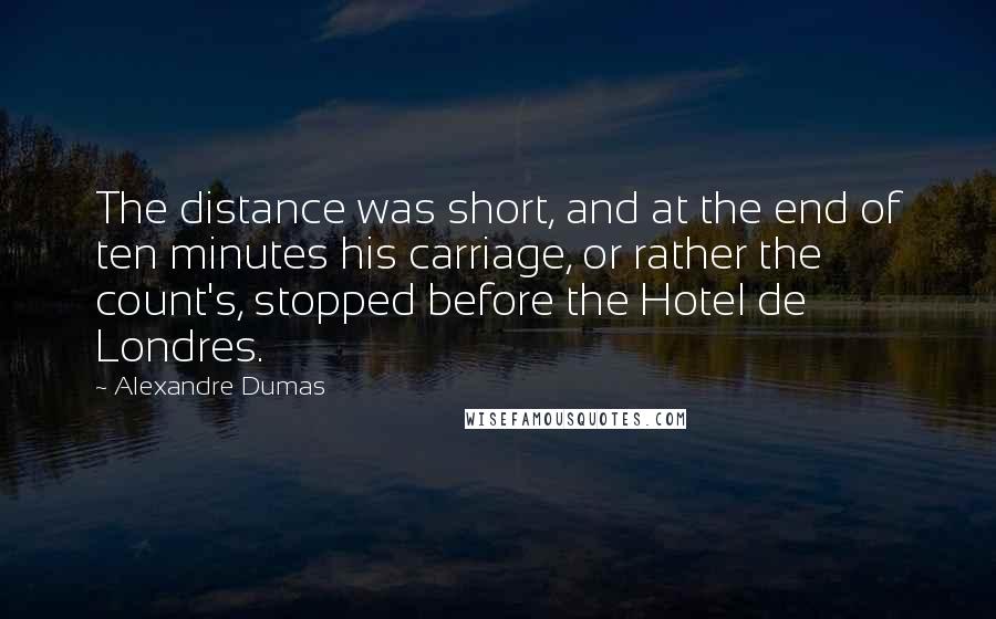 Alexandre Dumas Quotes: The distance was short, and at the end of ten minutes his carriage, or rather the count's, stopped before the Hotel de Londres.