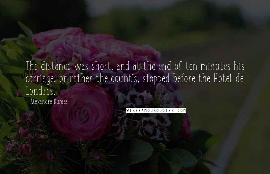 Alexandre Dumas Quotes: The distance was short, and at the end of ten minutes his carriage, or rather the count's, stopped before the Hotel de Londres.