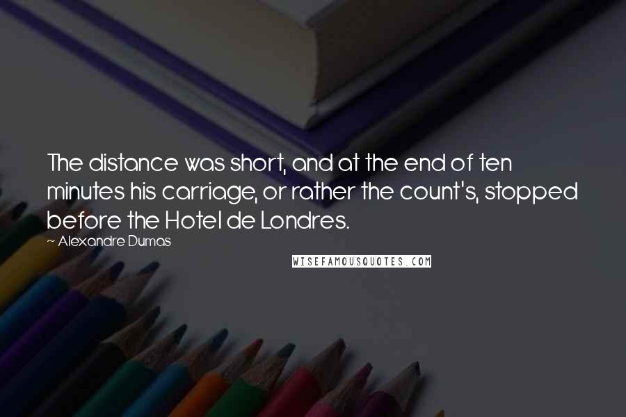 Alexandre Dumas Quotes: The distance was short, and at the end of ten minutes his carriage, or rather the count's, stopped before the Hotel de Londres.