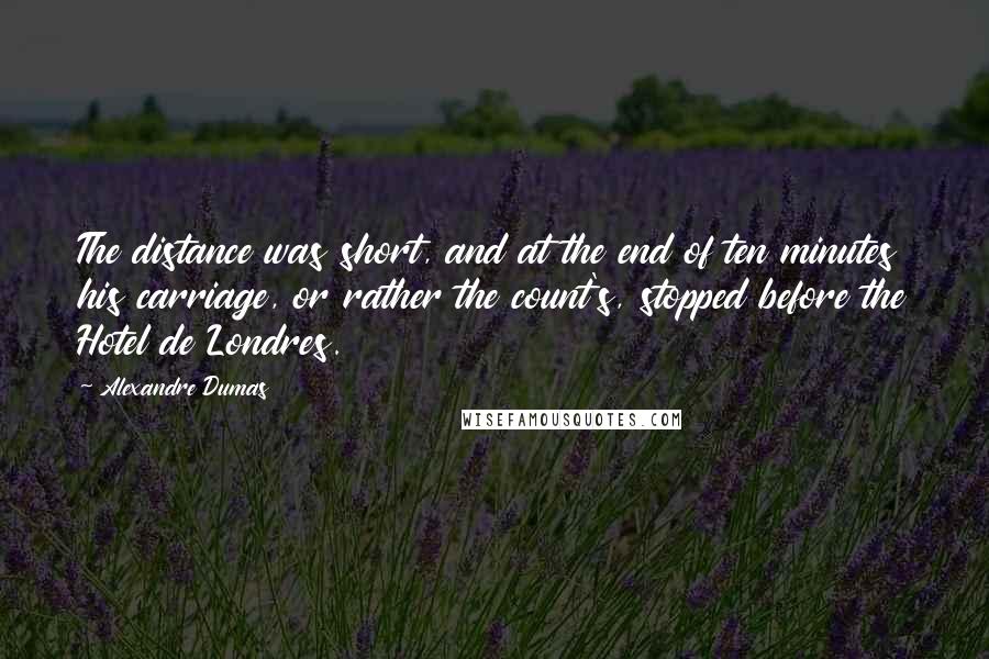 Alexandre Dumas Quotes: The distance was short, and at the end of ten minutes his carriage, or rather the count's, stopped before the Hotel de Londres.