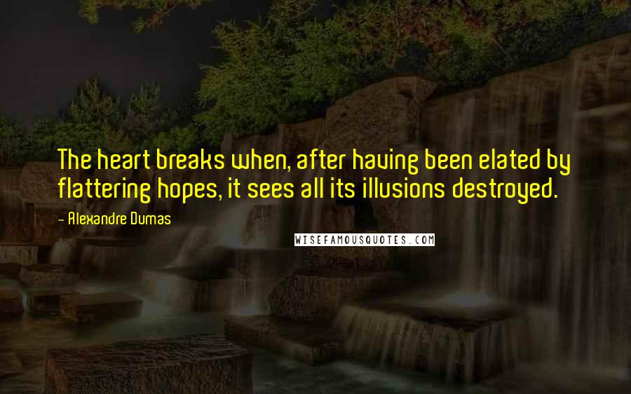 Alexandre Dumas Quotes: The heart breaks when, after having been elated by flattering hopes, it sees all its illusions destroyed.