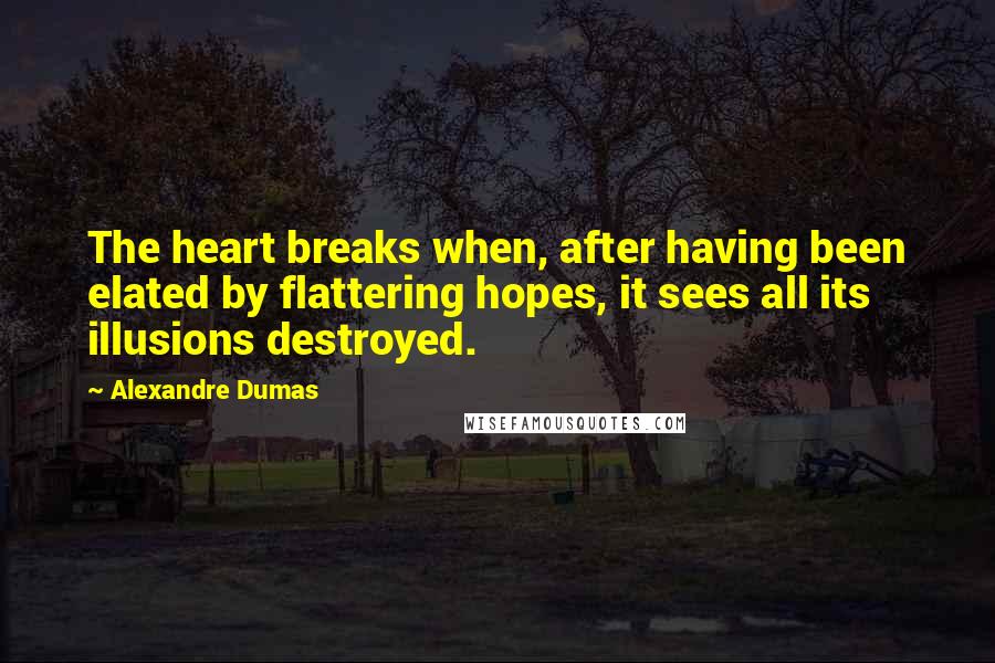 Alexandre Dumas Quotes: The heart breaks when, after having been elated by flattering hopes, it sees all its illusions destroyed.