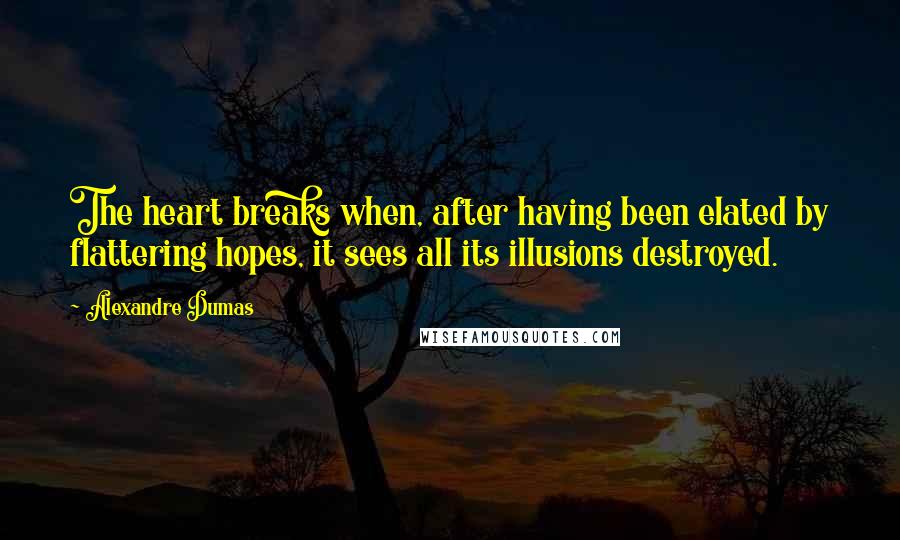 Alexandre Dumas Quotes: The heart breaks when, after having been elated by flattering hopes, it sees all its illusions destroyed.
