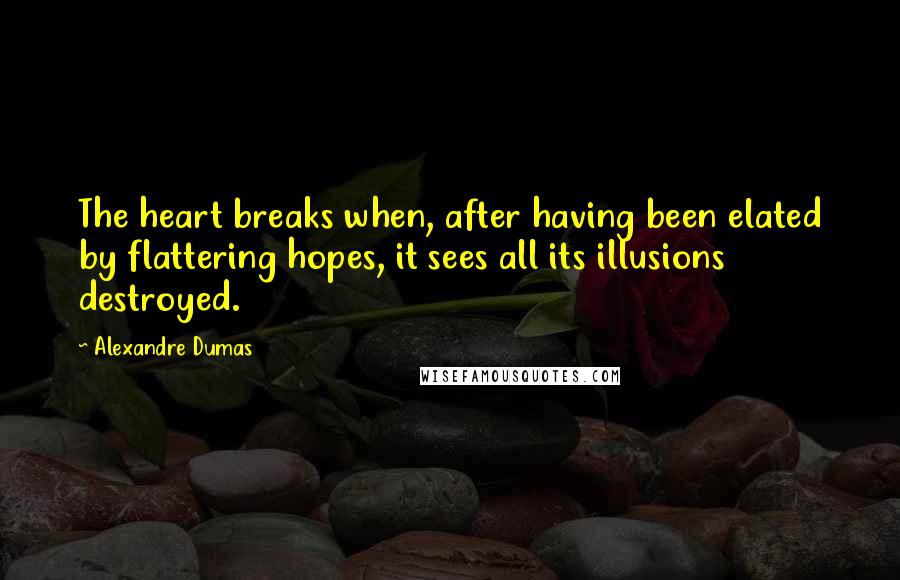 Alexandre Dumas Quotes: The heart breaks when, after having been elated by flattering hopes, it sees all its illusions destroyed.